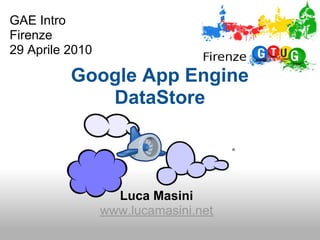 GAE Intro
Firenze
29 Aprile 2010

          Google App Engine
             DataStore




                   Luca Masini
                 www.lucamasini.net
 
