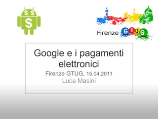 Google e i pagamenti
     elettronici
  Firenze GTUG, 15.04.2011
       Luca Masini
 