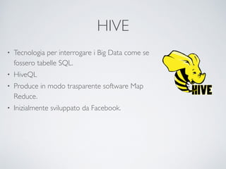 HIVE
• Tecnologia per interrogare i Big Data come se
fossero tabelle SQL.	

• HiveQL	

• Produce in modo trasparente software Map
Reduce.	

• Inizialmente sviluppato da Facebook.
 