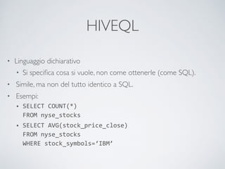 HIVEQL
• Linguaggio dichiarativo	

• Si speciﬁca cosa si vuole, non come ottenerle (come SQL).	

• Simile, ma non del tutto identico a SQL.	

• Esempi:	

• SELECT	
  COUNT(*)	
   
FROM	
  nyse_stocks	
  
• SELECT	
  AVG(stock_price_close)	
   
FROM	
  nyse_stocks	
   
WHERE	
  stock_symbols=‘IBM’
 