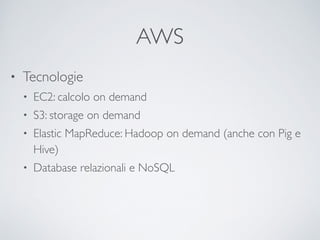 AWS
• Tecnologie	

• EC2: calcolo on demand	

• S3: storage on demand	

• Elastic MapReduce: Hadoop on demand (anche con Pig e
Hive)	

• Database relazionali e NoSQL
 