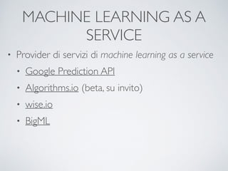 MACHINE LEARNING AS A
SERVICE
• Provider di servizi di machine learning as a service	

• Google Prediction API	

• Algorithms.io (beta, su invito)	

• wise.io	

• BigML
 