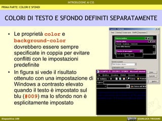 COLORI DI TESTO E SFONDO DEFINITI SEPARATAMENTE Le proprietà  color  e  background-color  dovrebbero essere sempre specificate in coppia per evitare conflitti con le impostazioni predefinite In figura si vede il risultato ottenuto con una impostazione di Windows a contrasto elevato quando il testo è impostato sul blu ( #009 ) ma lo sfondo non è esplicitamente impostato PRIMA PARTE: COLORI E SFONDI 