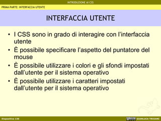 INTERFACCIA UTENTE I CSS sono in grado di interagire con l’interfaccia utente È possibile specificare l’aspetto del puntatore del mouse È possibile utilizzare i colori e gli sfondi impostati dall’utente per il sistema operativo È possibile utilizzare i caratteri impostati dall’utente per il sistema operativo PRIMA PARTE: INTERFACCIA UTENTE 