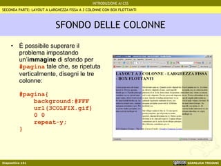 SFONDO DELLE COLONNE È possibile superare il problema impostando un’ immagine  di sfondo per  #pagina  tale che, se ripetuta verticalmente, disegni le tre colonne: #pagina{   background:#FFF   url(3COLFIX.gif)   0 0   repeat-y; } SECONDA PARTE: LAYOUT A LARGHEZZA FISSA A 3 COLONNE CON BOX FLOTTANTI 