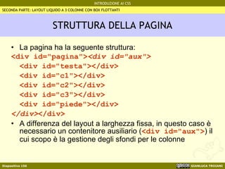STRUTTURA DELLA PAGINA La pagina ha la seguente struttura: <div id="pagina"> <div id="aux"> <div id="testa"></div> <div id="c1"></div> <div id="c2"></div> <div id="c3"></div> <div id="piede"></div> </div> </div> A differenza del layout a larghezza fissa, in questo caso è necessario un contenitore ausiliario ( <div id="aux"> ) il cui scopo è la gestione degli sfondi per le colonne SECONDA PARTE: LAYOUT LIQUIDO A 3 COLONNE CON BOX FLOTTANTI 