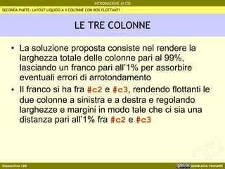 LE TRE COLONNE La soluzione proposta consiste nel rendere la larghezza totale delle colonne pari al 99%, lasciando un franco pari all’1% per assorbire eventuali errori di arrotondamento Il franco si ha fra  #c2  e  #c3 , rendendo flottanti le due colonne a sinistra e a destra e regolando larghezze e margini in modo tale che ci sia una distanza pari all’1% fra  #c2  e  #c3 SECONDA PARTE: LAYOUT LIQUIDO A 3 COLONNE CON BOX FLOTTANTI 