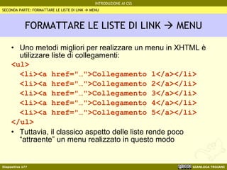 FORMATTARE LE LISTE DI LINK    MENU Uno metodi migliori per realizzare un menu in XHTML è utilizzare liste di collegamenti: <ul> <li><a href="…">Collegamento 1</a></li> <li><a href="…">Collegamento 2</a></li> <li><a href="…">Collegamento 3</a></li> <li><a href="…">Collegamento 4</a></li> <li><a href="…">Collegamento 5</a></li> </ul> Tuttavia, il classico aspetto delle liste rende poco “attraente” un menu realizzato in questo modo SECONDA PARTE: FORMATTARE LE LISTE DI LINK    MENU 