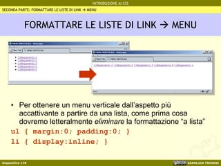FORMATTARE LE LISTE DI LINK    MENU Per ottenere un menu verticale dall’aspetto più accattivante a partire da una lista, come prima cosa dovremo letteralmente  eliminare  la formattazione “a lista” ul { margin:0; padding:0; } li { display:inline; } SECONDA PARTE: FORMATTARE LE LISTE DI LINK    MENU 