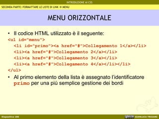 MENU ORIZZONTALE Il codice HTML utilizzato è il seguente: <ul id="menu"> <li id="primo"><a href="#">Collegamento 1</a></li> <li><a href="#">Collegamento 2</a></li> <li><a href="#">Collegamento 3</a></li> <li><a href="#">Collegamento 4</a></li></li> </ul> Al primo elemento della lista è assegnato l’identificatore  primo  per una più semplice gestione dei bordi SECONDA PARTE: FORMATTARE LE LISTE DI LINK    MENU 
