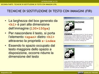 TECNICHE DI SOSTITUZIONE DI TESTO CON IMMAGINI (FIR) La larghezza del box generato da  <h1>  è pari alla dimensione dell’immagine ( 130 ×150px ) Per nascondere il testo, si porta l’elemento  <span>  dietro  <h1>  attraverso la proprietà  z-index Essendo lo spazio occupato dal testo maggiore dello spazio a disposizione, occorre ridurre la dimensione del testo SECONDA PARTE: TECNICHE DI SOSTITUZIONE DI TESTO CON IMMAGINI (FIR) 