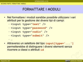 FORMATTARE I MODULI Nel formattare i moduli sarebbe possibile utilizzare i vari attributi per la gestione dei diversi tipi di campi: <input type=" text " /> <input type=" password " /> <input type=" radio " /> <input type=" submit " /> … Attraverso un selettore del tipo  input[type='...']  permetterebbe di distinguere i diversi elementi senza ricorrere a classi o attributi  id SECONDA PARTE: FORMATTARE I MODULI 
