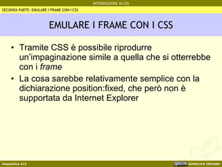 EMULARE I FRAME CON I CSS Tramite CSS è possibile riprodurre un’impaginazione simile a quella che si otterrebbe con i  frame La cosa sarebbe relativamente semplice con la dichiarazione position:fixed, che però non è supportata da Internet Explorer SECONDA PARTE: EMULARE I FRAME CON I CSS 