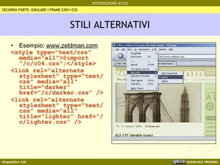 STILI ALTERNATIVI Esempio:  www.zeldman.com <style type="text/css" media="all">@import "/c/c04.css";</style> <link rel="alternate stylesheet" type="text/css" media="all" title="darker" href="/c/darker.css" /> <link rel="alternate stylesheet" type="text/css" media="all" title="lighter" href="/c/lighter.css" /> SECONDA PARTE: EMULARE I FRAME CON I CSS 