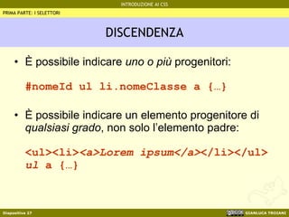 DISCENDENZA È possibile indicare  uno o più  progenitori: #nomeId ul li.nomeClasse a {…} È possibile indicare un elemento progenitore di  qualsiasi grado , non solo l’elemento padre: <ul><li> <a>Lorem ipsum</a> </li></ul> ul  a {…} PRIMA PARTE: I SELETTORI 