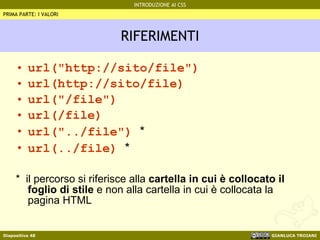 RIFERIMENTI url("http://sito/file") url(http://sito/file)  url("/file") url(/file) url("../file")  * url(../file)  * *  il percorso si riferisce alla  cartella in cui è collocato il foglio di stile  e non alla cartella in cui è collocata la pagina HTML PRIMA PARTE: I VALORI 