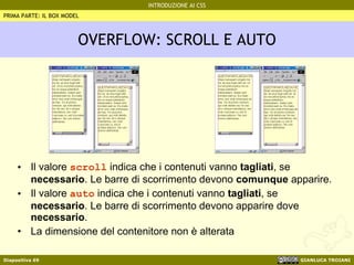 OVERFLOW: SCROLL E AUTO Il valore  scroll  indica che i contenuti vanno  tagliati , se  necessario . Le barre di scorrimento devono  comunque  apparire. Il valore  auto  indica che i contenuti vanno  tagliati , se  necessario . Le barre di scorrimento devono apparire dove  necessario . La dimensione del contenitore non è alterata PRIMA PARTE: IL BOX MODEL 