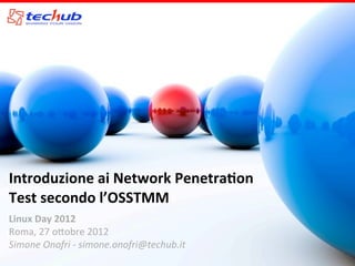 Introduzione	
  ai	
  Network	
  Penetra1on	
  
Test	
  secondo	
  l’OSSTMM
Linux	
  Day	
  2012
Roma,	
  27	
  o)obre	
  2012
Simone	
  Onofri	
  -­‐	
  simone.onofri@techub.it
 