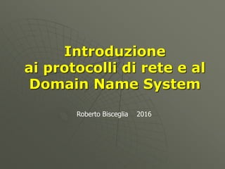 Introduzione
ai protocolli di rete e al
Domain Name System
Roberto Bisceglia 2016
 