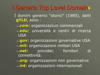 I Generic Top Level Domains
I domini generici “storici” (1985), detti
gTLD, sono :
.com: organizzazioni commerciali
.edu...