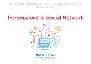 Matteo Troìa
Introduzione ai Social Network
UNIVERSITÀ DELLA TERZA E DELLE LIBERE ETÀ
Fiume Veneto
ottobre 2014
@matteojordan // www.matteotroia.it
 