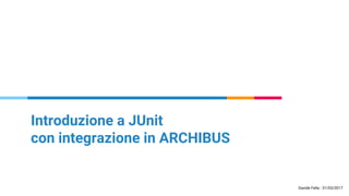 Introduzione a JUnit
con integrazione in ARCHIBUS
Davide Fella - 31/03/2017
 