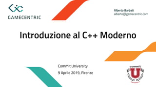 Alberto Barbati
alberto@gamecentric.com
Introduzione al C++ Moderno
Commit University
9 Aprile 2019, Firenze
 