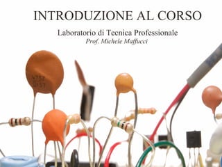 INTRODUZIONE AL CORSO
   Laboratorio di Tecnica Professionale
           Prof. Michele Maffucci
 