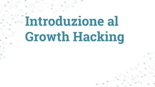 Introduzione al
Growth Hacking
 