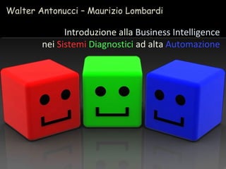Walter Antonucci – Maurizio Lombardi

              Introduzione alla Business Intelligence
        nei Sistemi Diagnostici ad alta Automazione
 