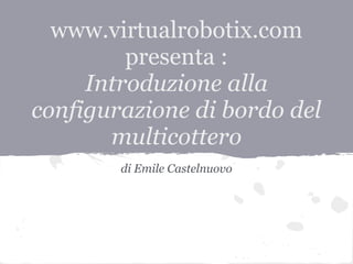 www.virtualrobotix.com
         presenta :
     Introduzione alla
configurazione di bordo del
       multicottero
        di Emile Castelnuovo
 