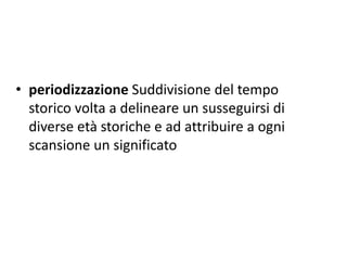 • periodizzazione Suddivisione del tempo
storico volta a delineare un susseguirsi di
diverse età storiche e ad attribuire a ogni
scansione un significato
 