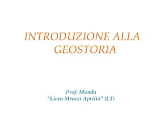 Prof. Monda
“Liceo Meucci Aprilia” (LT)
INTRODUZIONE ALLA
GEOSTORIA
 