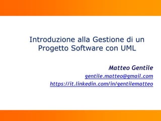 Introduzione alla Gestione di un
Progetto Software con UML
Matteo Gentile
gentile.matteo@gmail.com
https://it.linkedin.com/in/gentilematteo
 