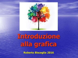 Introduzione
alla grafica
Roberto Bisceglia 2016
 