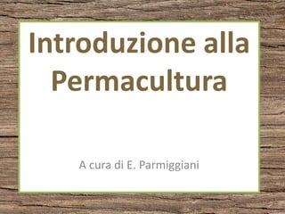 Introduzione alla
Permacultura
A cura di E. Parmiggiani
 