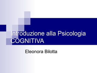 Introduzione alla Psicologia
COGNITIVA
Eleonora Bilotta
 