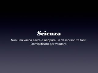 Non una vacca sacra e neppure un “discorso” tra tanti.
Demistificare per valutare.
Scienza
 
