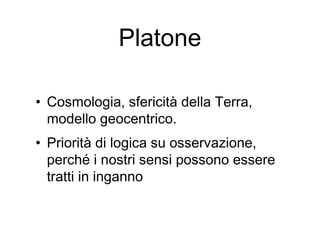 Platone
• Cosmologia, sfericità della Terra,
modello geocentrico.
• Priorità di logica su osservazione,
perché i nostri sensi possono essere
tratti in inganno
 