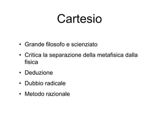 Cartesio
• Grande filosofo e scienziato
• Critica la separazione della metafisica dalla
fisica
• Deduzione
• Dubbio radicale
• Metodo razionale
 