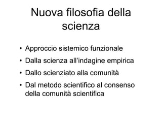 Nuova filosofia della
scienza
• Approccio sistemico funzionale
• Dalla scienza all’indagine empirica
• Dallo scienziato alla comunità
• Dal metodo scientifico al consenso
della comunità scientifica
 