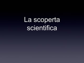 La scoperta
scientifica
 