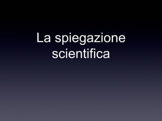 La spiegazione
scientifica
 