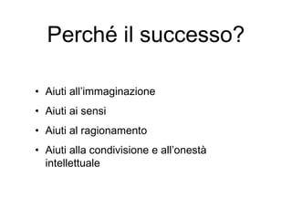Perché il successo?
• Aiuti all’immaginazione
• Aiuti ai sensi
• Aiuti al ragionamento
• Aiuti alla condivisione e all’onestà
intellettuale
 