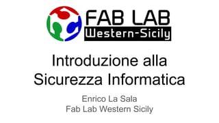 Introduzione alla
Sicurezza Informatica
Enrico La Sala
Fab Lab Western Sicily
 