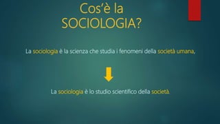 Cos’è la
SOCIOLOGIA?
La sociologia è la scienza che studia i fenomeni della società umana,
La sociologia è lo studio scientifico della società.
 