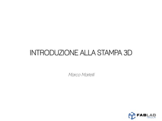INTRODUZIONE ALLA STAMPA 3D
Marco Martelli
 