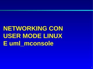 NETWORKING CON
USER MODE LINUX
E uml_mconsole


                  1
 
