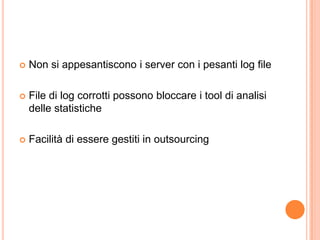 Non si appesantiscono i server con i pesanti log fileFile di log corrotti possono bloccare i tool di analisi delle statisticheFacilità di essere gestiti in outsourcing
