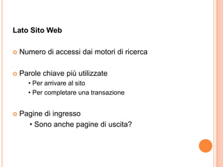 Lato Sito WebNumero di accessi dai motori di ricercaParole chiave più utilizzate	• Per arrivare al sito	• Per completare una transazionePagine di ingresso	     • Sono anche pagine di uscita?